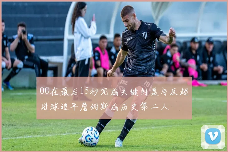 OG在最后15秒完成关键封盖与反超进球追平詹姆斯成历史第二人