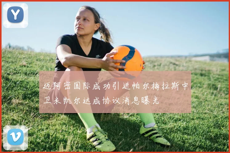 迈阿密国际成功引进帕尔梅拉斯中卫米凯尔达成协议消息曝光