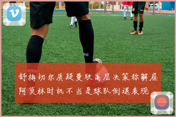 舒梅切尔质疑曼联高层决策称解雇阿莫林时机不当是球队倒退表现