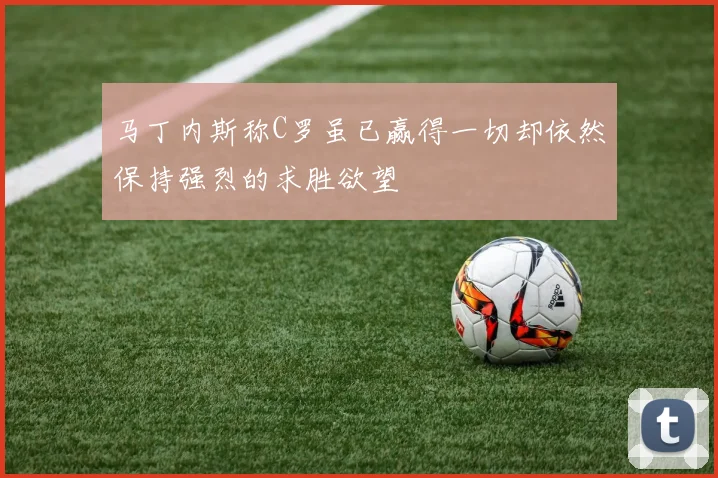 马丁内斯称C罗虽已赢得一切却依然保持强烈的求胜欲望