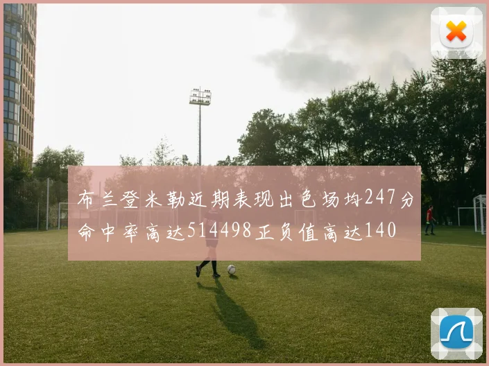 布兰登米勒近期表现出色场均247分命中率高达514498正负值高达140