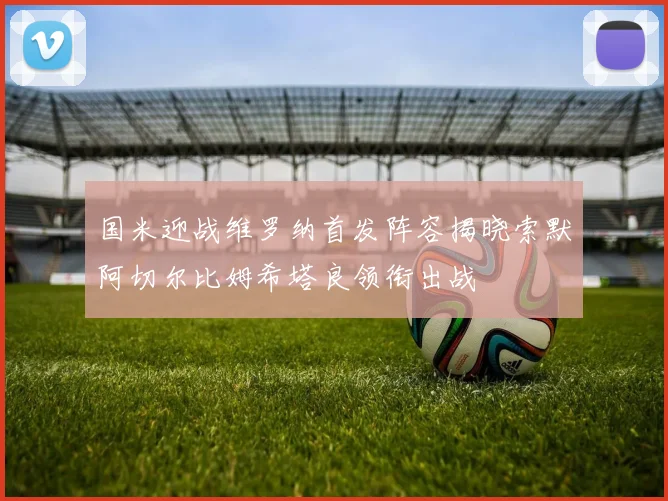 国米迎战维罗纳首发阵容揭晓索默阿切尔比姆希塔良领衔出战