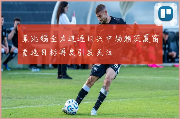莱比锡全力追逐门兴中场赖茨夏窗首选目标再度引发关注