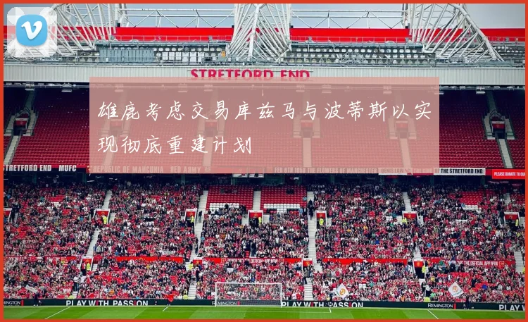雄鹿考虑交易库兹马与波蒂斯以实现彻底重建计划