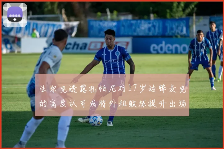 法尔克透露孔帕尼对17岁边锋麦克的高度认可或将外租锻炼提升出场机会