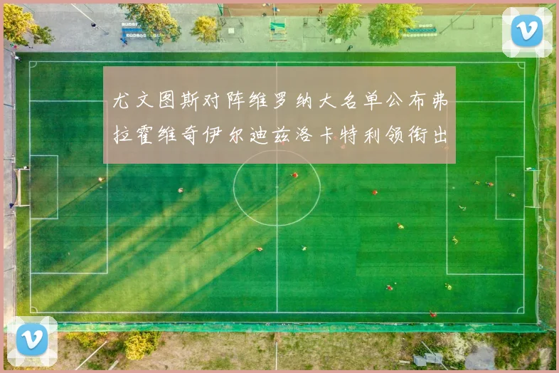 尤文图斯对阵维罗纳大名单公布弗拉霍维奇伊尔迪兹洛卡特利领衔出战