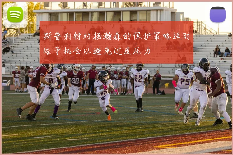 斯普利特对杨瀚森的保护策略适时给予机会以避免过度压力