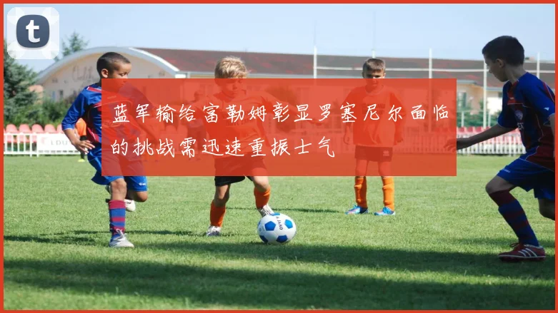 蓝军输给富勒姆彰显罗塞尼尔面临的挑战需迅速重振士气