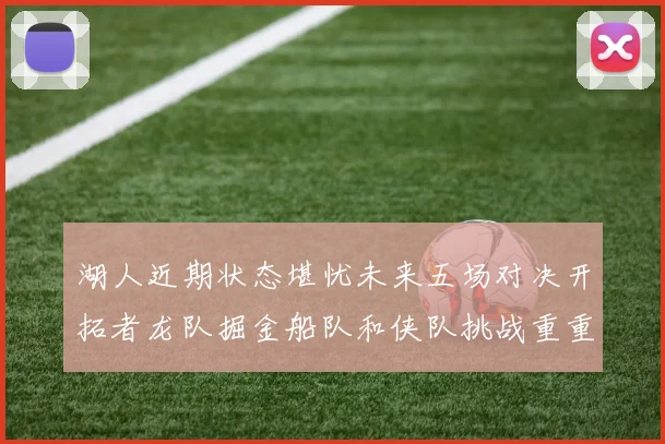 湖人近期状态堪忧未来五场对决开拓者龙队掘金船队和侠队挑战重重