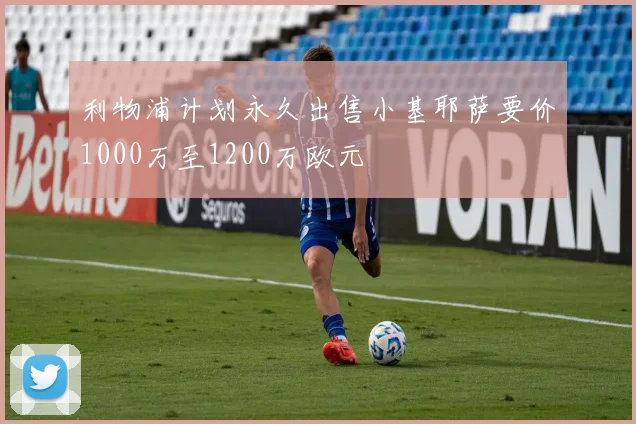 利物浦计划永久出售小基耶萨要价1000万至1200万欧元