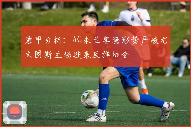 意甲分析：AC米兰客场形势严峻尤文图斯主场迎来反弹机会