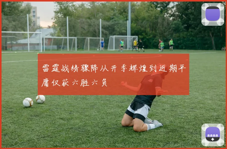 雷霆战绩骤降从开季辉煌到近期平庸仅获六胜六负