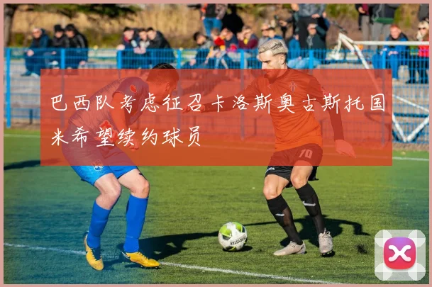 巴西队考虑征召卡洛斯奥古斯托国米希望续约球员