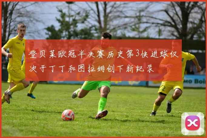 登贝莱欧冠半决赛历史第3快进球仅次于丁丁和图拉姆创下新纪录