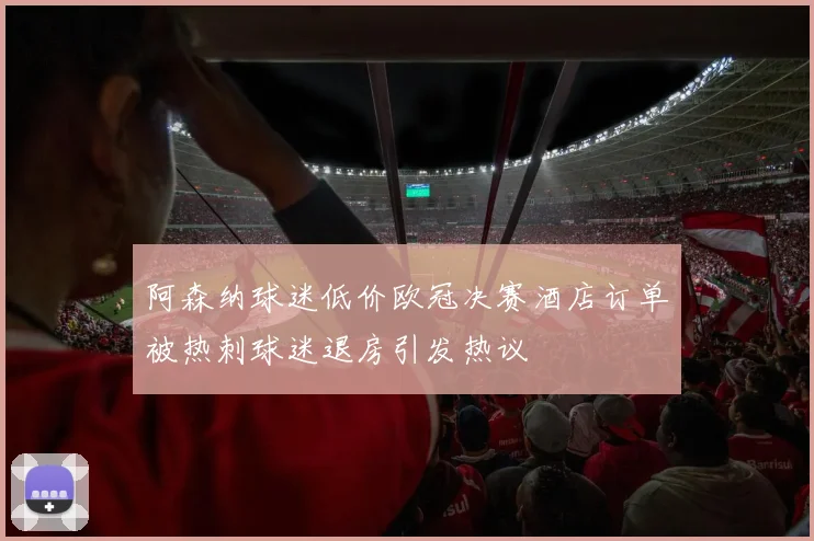阿森纳球迷低价欧冠决赛酒店订单被热刺球迷退房引发热议