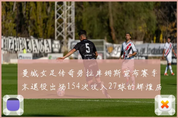 曼城女足传奇劳拉库姆斯宣布赛季末退役出场154次攻入27球的辉煌历程