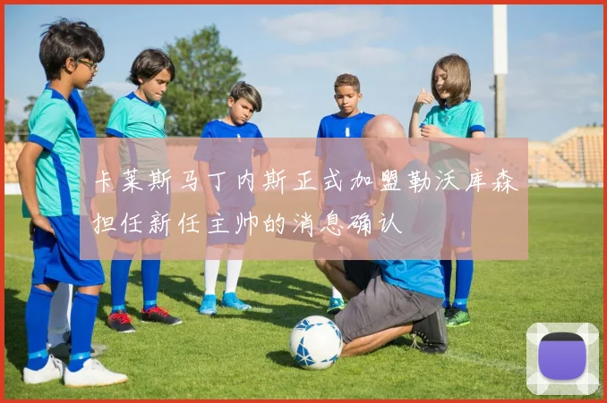 卡莱斯马丁内斯正式加盟勒沃库森担任新任主帅的消息确认