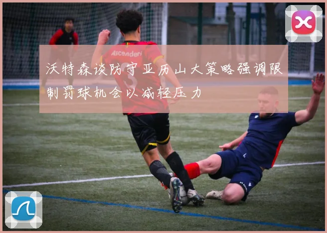 沃特森谈防守亚历山大策略强调限制罚球机会以减轻压力