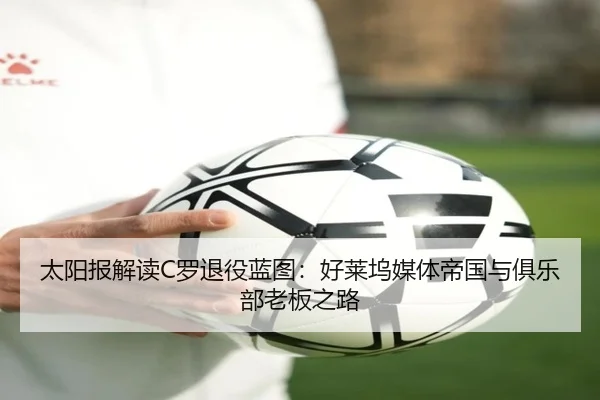 太阳报解读C罗退役蓝图：好莱坞媒体帝国与俱乐部老板之路（HTHSports）